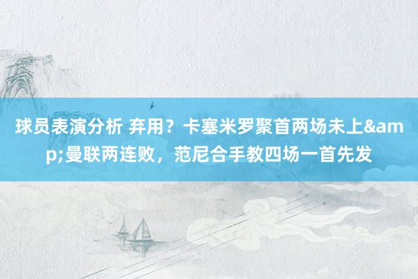 球员表演分析 弃用？卡塞米罗聚首两场未上&曼联两连败，范尼合手教四场一首先发