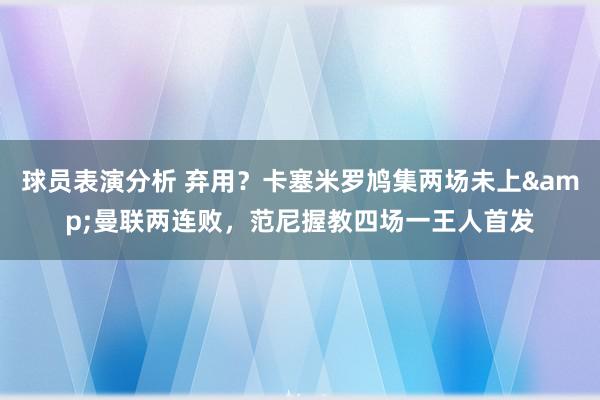 球员表演分析 弃用？卡塞米罗鸠集两场未上&曼联两连败，范尼握教四场一王人首发