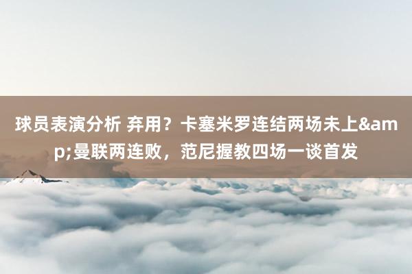 球员表演分析 弃用？卡塞米罗连结两场未上&曼联两连败，范尼握教四场一谈首发