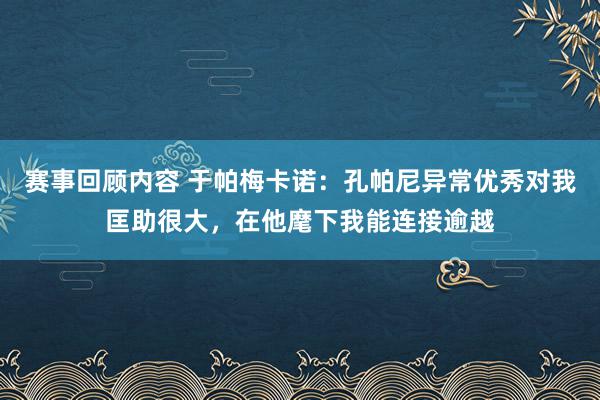 赛事回顾内容 于帕梅卡诺：孔帕尼异常优秀对我匡助很大，在他麾下我能连接逾越