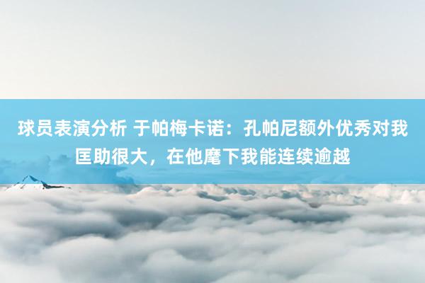 球员表演分析 于帕梅卡诺：孔帕尼额外优秀对我匡助很大，在他麾下我能连续逾越