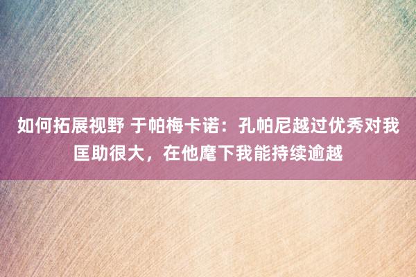 如何拓展视野 于帕梅卡诺：孔帕尼越过优秀对我匡助很大，在他麾下我能持续逾越