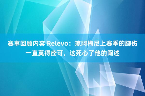 赛事回顾内容 Relevo：琼阿梅尼上赛季的脚伤一直莫得痊可，这死心了他的阐述