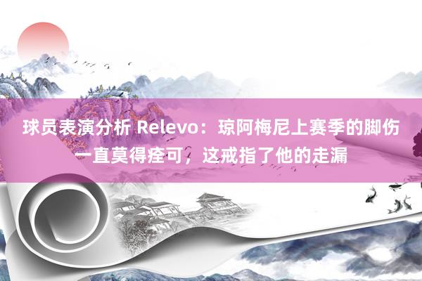 球员表演分析 Relevo：琼阿梅尼上赛季的脚伤一直莫得痊可，这戒指了他的走漏