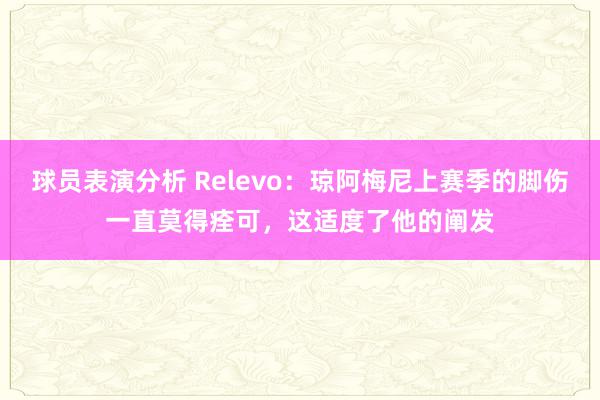 球员表演分析 Relevo：琼阿梅尼上赛季的脚伤一直莫得痊可，这适度了他的阐发