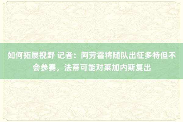 如何拓展视野 记者：阿劳霍将随队出征多特但不会参赛，法蒂可能对莱加内斯复出