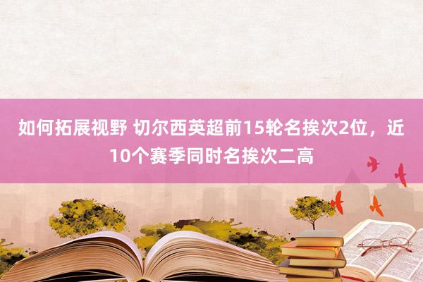 如何拓展视野 切尔西英超前15轮名挨次2位，近10个赛季同时名挨次二高