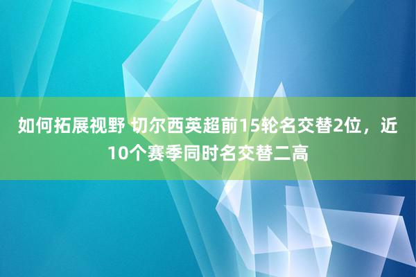 如何拓展视野 切尔西英超前15轮名交替2位，近10个赛季同时名交替二高