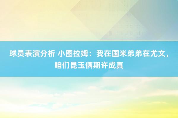 球员表演分析 小图拉姆：我在国米弟弟在尤文，咱们昆玉俩期许成真