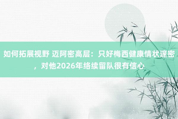 如何拓展视野 迈阿密高层：只好梅西健康情状邃密，对他2026年络续留队很有信心