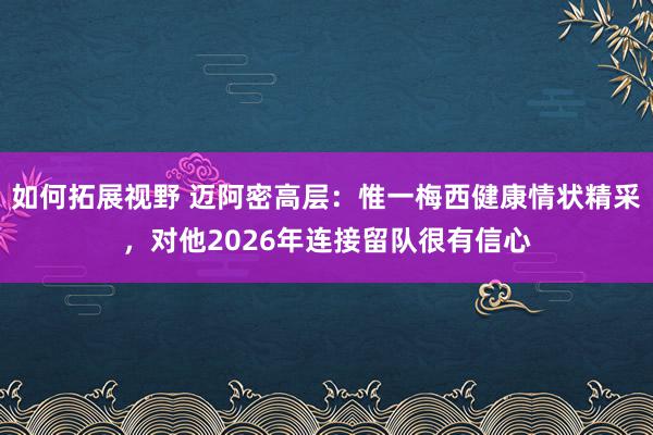 如何拓展视野 迈阿密高层：惟一梅西健康情状精采，对他2026年连接留队很有信心