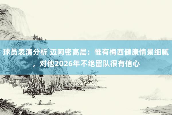 球员表演分析 迈阿密高层：惟有梅西健康情景细腻，对他2026年不绝留队很有信心