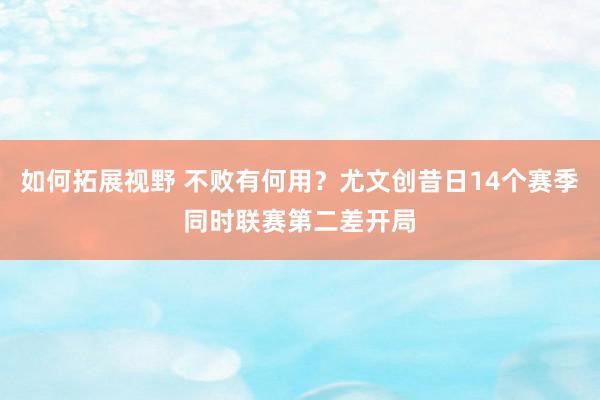 如何拓展视野 不败有何用？尤文创昔日14个赛季同时联赛第二差开局