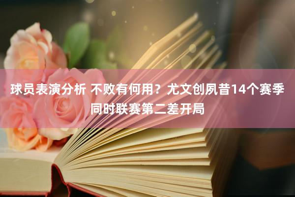 球员表演分析 不败有何用？尤文创夙昔14个赛季同时联赛第二差开局