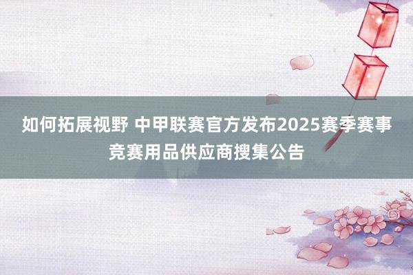 如何拓展视野 中甲联赛官方发布2025赛季赛事竞赛用品供应商搜集公告