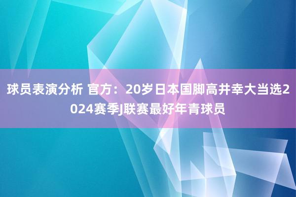 球员表演分析 官方：20岁日本国脚高井幸大当选2024赛季J联赛最好年青球员