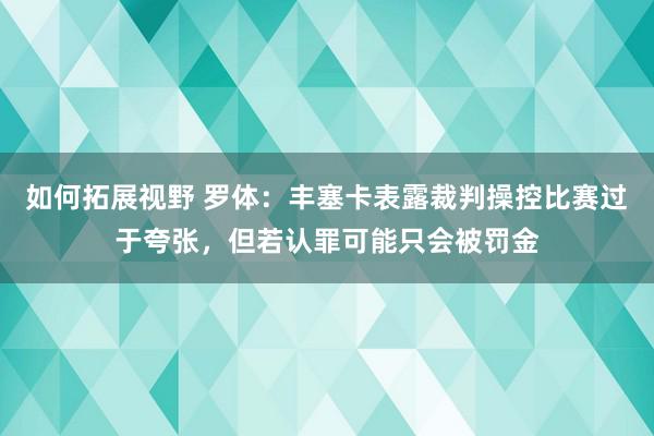 如何拓展视野 罗体：丰塞卡表露裁判操控比赛过于夸张，但若认罪可能只会被罚金