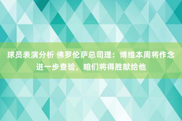 球员表演分析 佛罗伦萨总司理：博维本周将作念进一步查验，咱们将得胜献给他