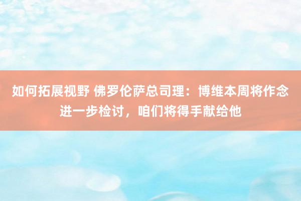 如何拓展视野 佛罗伦萨总司理：博维本周将作念进一步检讨，咱们将得手献给他