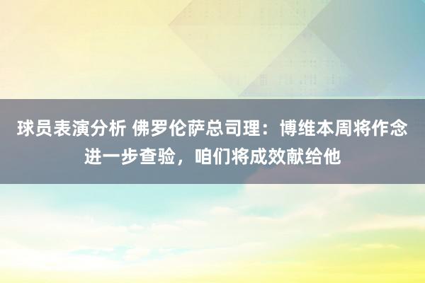 球员表演分析 佛罗伦萨总司理：博维本周将作念进一步查验，咱们将成效献给他