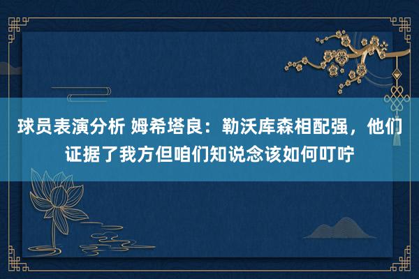 球员表演分析 姆希塔良：勒沃库森相配强，他们证据了我方但咱们知说念该如何叮咛