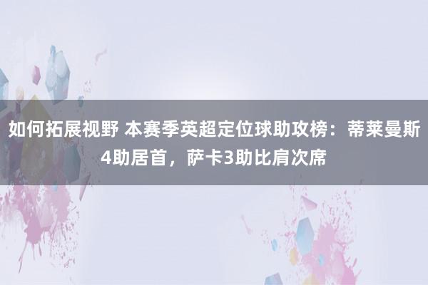 如何拓展视野 本赛季英超定位球助攻榜：蒂莱曼斯4助居首，萨卡3助比肩次席