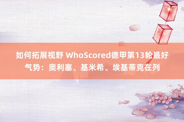 如何拓展视野 WhoScored德甲第13轮最好气势：奥利塞、基米希、埃基蒂克在列