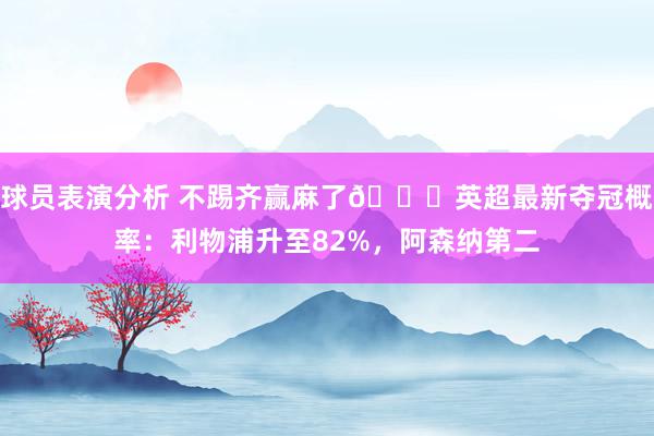 球员表演分析 不踢齐赢麻了😅英超最新夺冠概率：利物浦升至82%，阿森纳第二