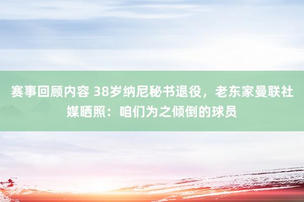 赛事回顾内容 38岁纳尼秘书退役，老东家曼联社媒晒照：咱们为之倾倒的球员