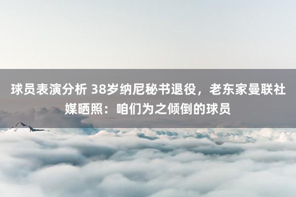 球员表演分析 38岁纳尼秘书退役，老东家曼联社媒晒照：咱们为之倾倒的球员