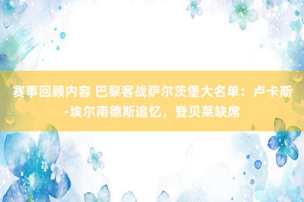 赛事回顾内容 巴黎客战萨尔茨堡大名单：卢卡斯-埃尔南德斯追忆，登贝莱缺席