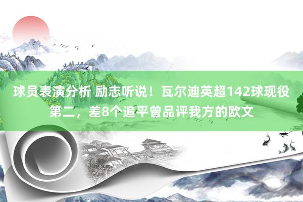 球员表演分析 励志听说！瓦尔迪英超142球现役第二，差8个追平曾品评我方的欧文