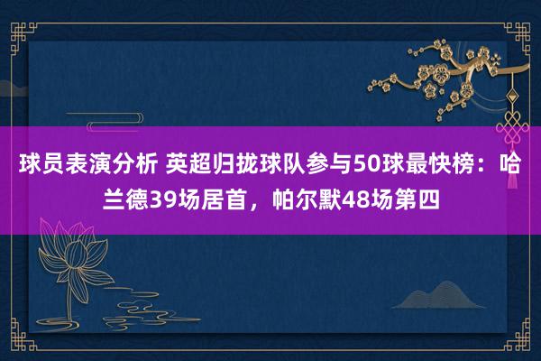 球员表演分析 英超归拢球队参与50球最快榜：哈兰德39场居首，帕尔默48场第四