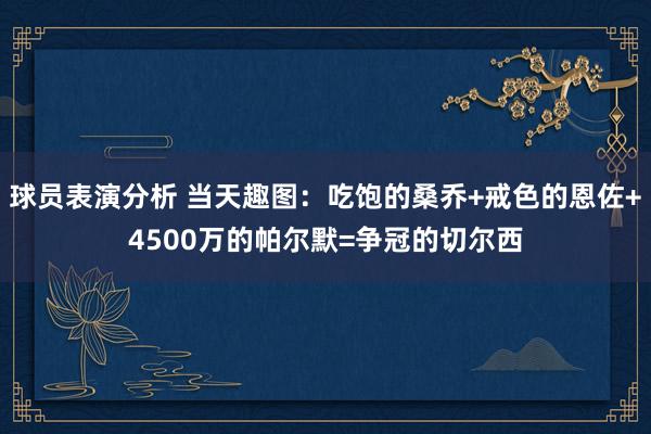 球员表演分析 当天趣图：吃饱的桑乔+戒色的恩佐+4500万的帕尔默=争冠的切尔西