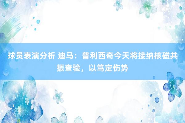 球员表演分析 迪马：普利西奇今天将接纳核磁共振查验，以笃定伤势