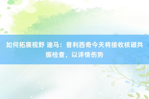 如何拓展视野 迪马：普利西奇今天将接收核磁共振检查，以详情伤势