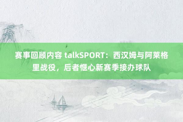 赛事回顾内容 talkSPORT：西汉姆与阿莱格里战役，后者惬心新赛季接办球队