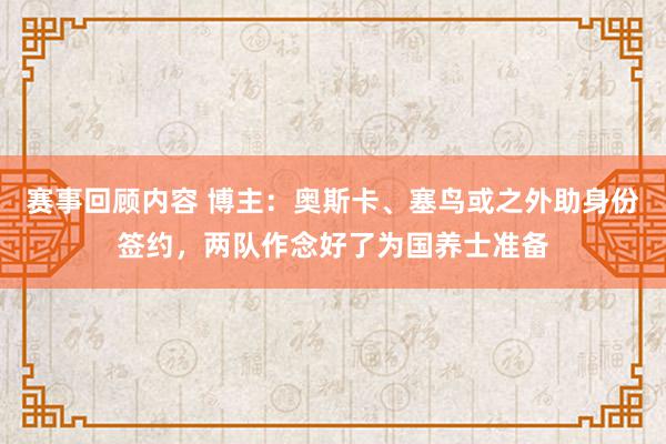 赛事回顾内容 博主：奥斯卡、塞鸟或之外助身份签约，两队作念好了为国养士准备