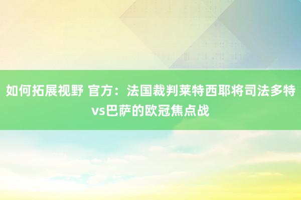 如何拓展视野 官方：法国裁判莱特西耶将司法多特vs巴萨的欧冠焦点战