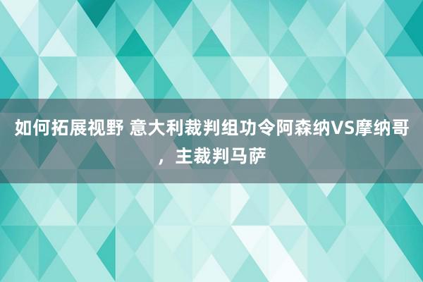 如何拓展视野 意大利裁判组功令阿森纳VS摩纳哥，主裁判马萨