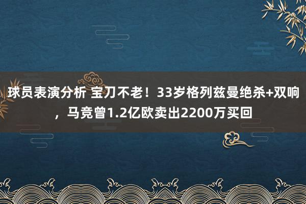 球员表演分析 宝刀不老！33岁格列兹曼绝杀+双响，马竞曾1.2亿欧卖出2200万买回