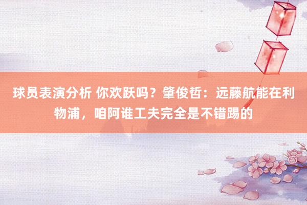 球员表演分析 你欢跃吗？肇俊哲：远藤航能在利物浦，咱阿谁工夫完全是不错踢的