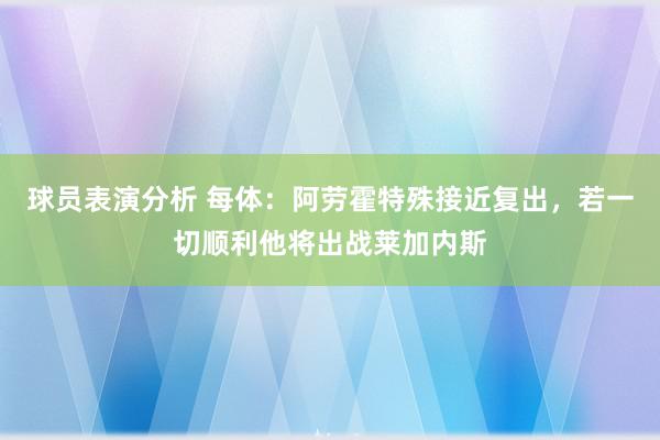 球员表演分析 每体：阿劳霍特殊接近复出，若一切顺利他将出战莱加内斯