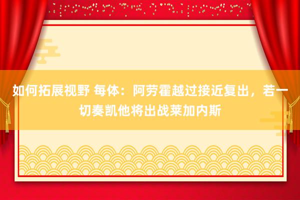 如何拓展视野 每体：阿劳霍越过接近复出，若一切奏凯他将出战莱加内斯