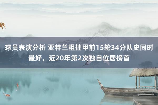 球员表演分析 亚特兰粗拙甲前15轮34分队史同时最好，近20年第2次独自位居榜首