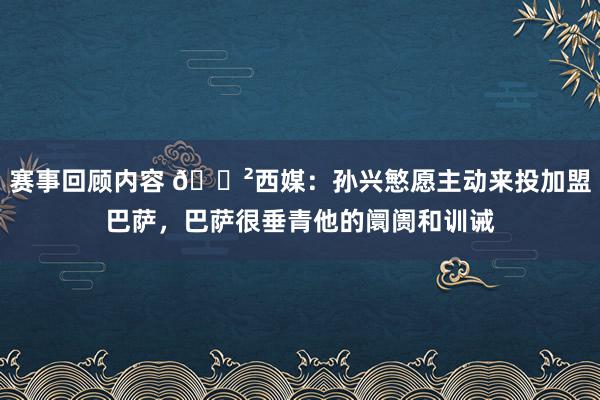 赛事回顾内容 😲西媒：孙兴慜愿主动来投加盟巴萨，巴萨很垂青他的阛阓和训诫