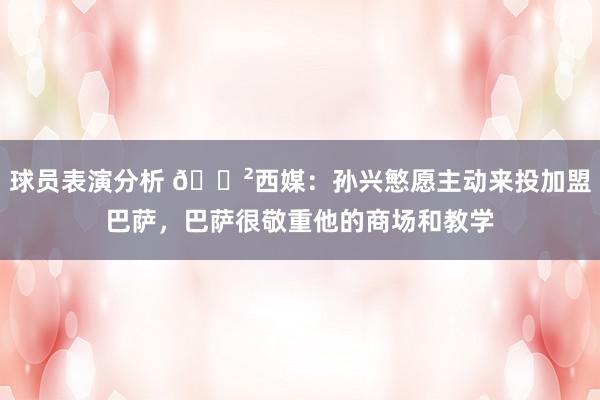 球员表演分析 😲西媒：孙兴慜愿主动来投加盟巴萨，巴萨很敬重他的商场和教学