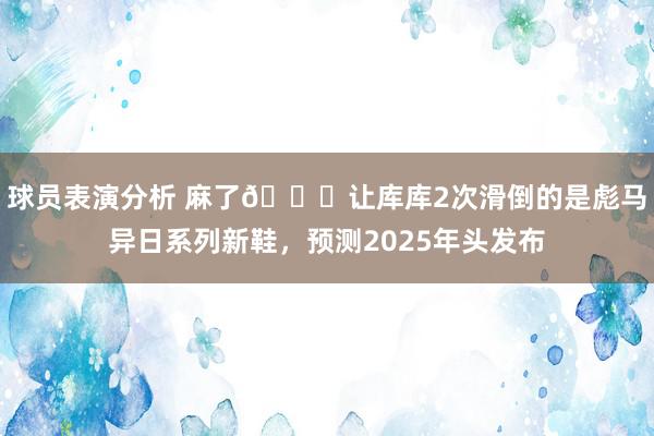 球员表演分析 麻了😂让库库2次滑倒的是彪马异日系列新鞋，预测2025年头发布