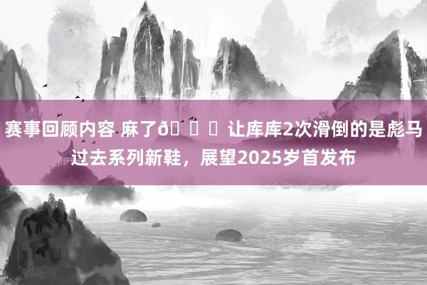 赛事回顾内容 麻了😂让库库2次滑倒的是彪马过去系列新鞋，展望2025岁首发布