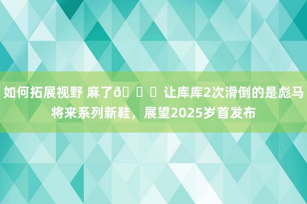 如何拓展视野 麻了😂让库库2次滑倒的是彪马将来系列新鞋，展望2025岁首发布